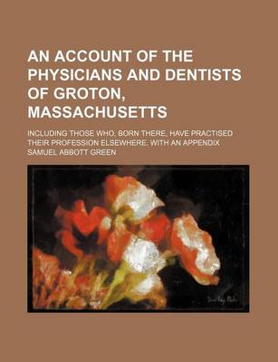 Book cover for An Account of the Physicians and Dentists of Groton, Massachusetts; Including Those Who, Born There, Have Practised Their Profession Elsewhere. with an Appendix