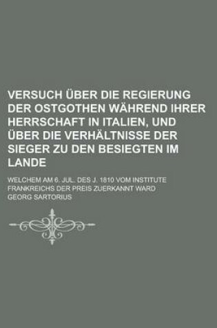 Cover of Versuch Uber Die Regierung Der Ostgothen Wahrend Ihrer Herrschaft in Italien, Und Uber Die Verhaltnisse Der Sieger Zu Den Besiegten Im Lande; Welchem