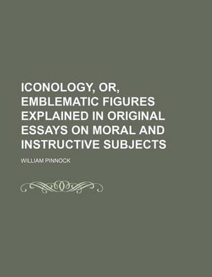 Book cover for Iconology, Or, Emblematic Figures Explained in Original Essays on Moral and Instructive Subjects