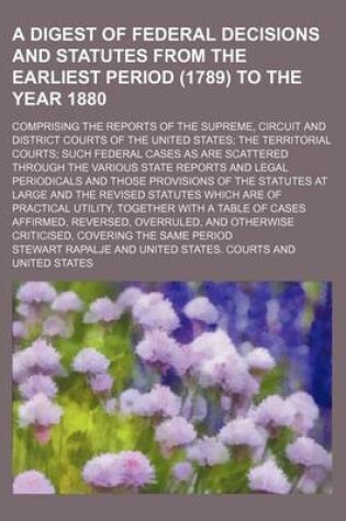 Cover of A Digest of Federal Decisions and Statutes from the Earliest Period (1789) to the Year 1880; Comprising the Reports of the Supreme