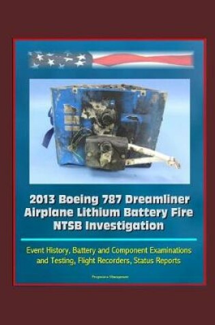 Cover of 2013 Boeing 787 Dreamliner Airplane Lithium Battery Fire NTSB Investigation - Event History, Battery and Component Examinations and Testing, Flight Recorders, Status Reports