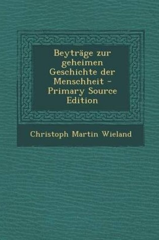 Cover of Beytrage Zur Geheimen Geschichte Der Menschheit - Primary Source Edition