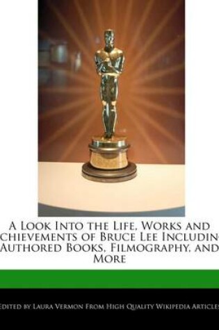 Cover of A Look Into the Life, Works and Achievements of Bruce Lee Including an Analysis of His Authored Books, Filmography, and More