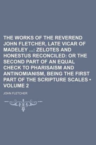 Cover of The Works of the Reverend John Fletcher, Late Vicar of Madeley (Volume 2); Zelotes and Honestus Reconciled or the Second Part of an Equal Check to Pharisaism and Antinomianism, Being the First Part of the Scripture Scales