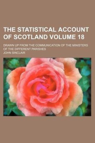 Cover of The Statistical Account of Scotland Volume 18; Drawn Up from the Communication of the Ministers of the Different Parishes