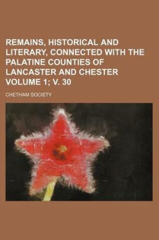 Cover of Remains, Historical and Literary, Connected with the Palatine Counties of Lancaster and Chester Volume 1; V. 30