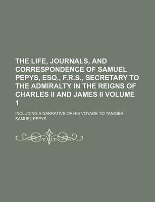 Book cover for The Life, Journals, and Correspondence of Samuel Pepys, Esq., F.R.S., Secretary to the Admiralty in the Reigns of Charles II and James II; Including a Narrative of His Voyage to Tangier Volume 1