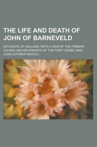 Cover of The Life and Death of John of Barneveld; Advocate of Holland, with a View of the Primary Causes and Movements of the Thiry Years' War