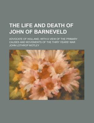 Book cover for The Life and Death of John of Barneveld; Advocate of Holland, with a View of the Primary Causes and Movements of the Thiry Years' War