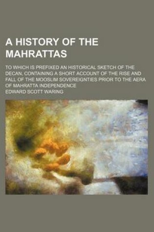 Cover of A History of the Mahrattas; To Which Is Prefixed an Historical Sketch of the Decan, Containing a Short Account of the Rise and Fall of the Mooslim Sovereignties Prior to the Aera of Mahratta Independence