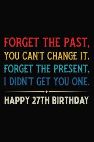 Cover of Forget The Past You Can't Change It Forget The Present I Didn't Get You One Happy 27th Birthday