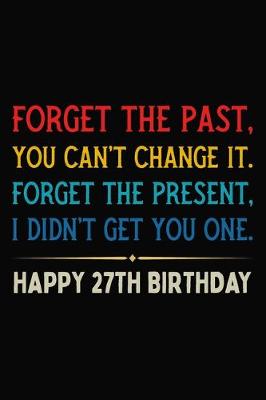 Book cover for Forget The Past You Can't Change It Forget The Present I Didn't Get You One Happy 27th Birthday