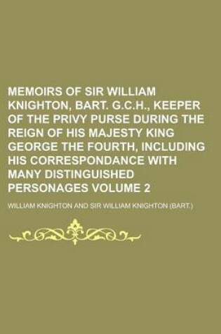 Cover of Memoirs of Sir William Knighton, Bart. G.C.H., Keeper of the Privy Purse During the Reign of His Majesty King George the Fourth, Including His Correspondance with Many Distinguished Personages Volume 2