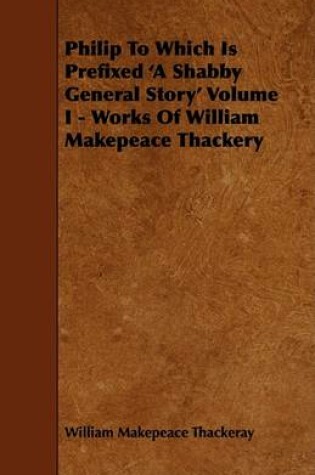 Cover of Philip To Which Is Prefixed 'A Shabby General Story' Volume I - Works Of William Makepeace Thackery