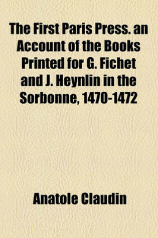 Cover of The First Paris Press. an Account of the Books Printed for G. Fichet and J. Heynlin in the Sorbonne, 1470-1472