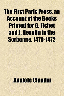 Book cover for The First Paris Press. an Account of the Books Printed for G. Fichet and J. Heynlin in the Sorbonne, 1470-1472