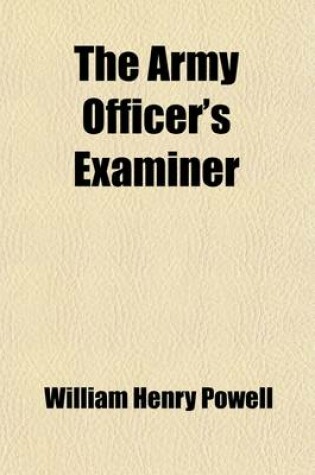 Cover of The Army Officer's Examiner; Containing Questions and Answers on All Subjects Prescribed for an Officer's Examination, Together with Rules to Guide Bo