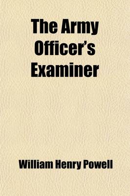 Book cover for The Army Officer's Examiner; Containing Questions and Answers on All Subjects Prescribed for an Officer's Examination, Together with Rules to Guide Bo