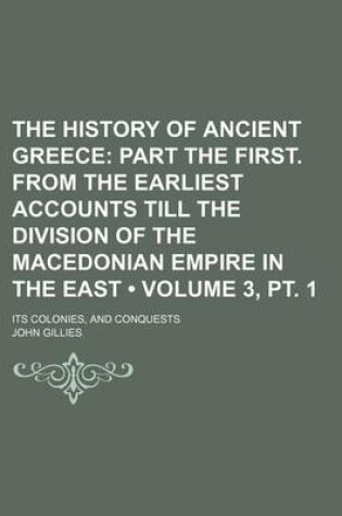 Cover of The History of Ancient Greece (Volume 3, PT. 1); Part the First. from the Earliest Accounts Till the Division of the Macedonian Empire in the East. Its Colonies, and Conquests