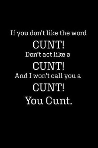 Cover of If you don't like the word CUNT! Don't act like a CUNT! And I won't call you a CUNT! You CUNT