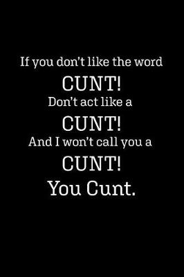 Book cover for If you don't like the word CUNT! Don't act like a CUNT! And I won't call you a CUNT! You CUNT