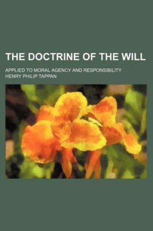 Cover of The Doctrine of the Will; Applied to Moral Agency and Responsibility