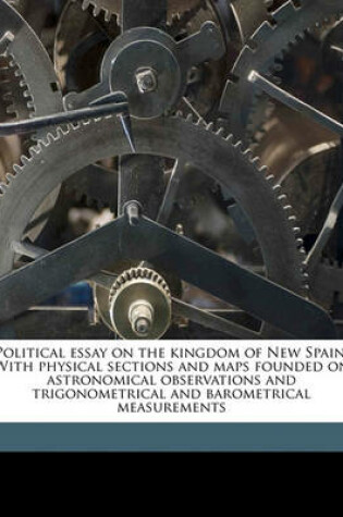 Cover of Political Essay on the Kingdom of New Spain. with Physical Sections and Maps Founded on Astronomical Observations and Trigonometrical and Barometrical Measurements Volume 3
