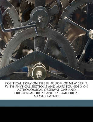 Book cover for Political Essay on the Kingdom of New Spain. with Physical Sections and Maps Founded on Astronomical Observations and Trigonometrical and Barometrical Measurements Volume 3