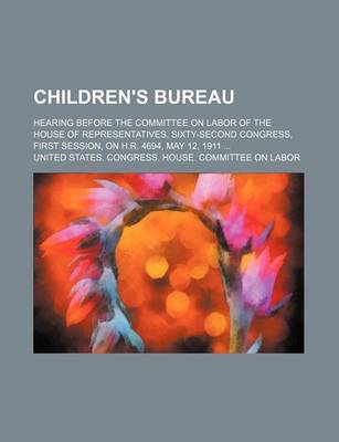 Book cover for Children's Bureau; Hearing Before the Committee on Labor of the House of Representatives, Sixty-Second Congress, First Session, on H.R. 4694, May 12, 1911