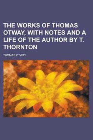 Cover of The Works of Thomas Otway, with Notes and a Life of the Author by T. Thornton