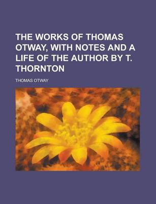 Book cover for The Works of Thomas Otway, with Notes and a Life of the Author by T. Thornton