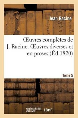 Cover of Oeuvres Completes de J. Racine. Tome 5 Oeuvres Diverses Et En Proses