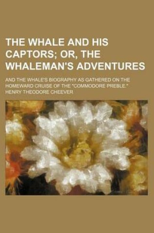 Cover of The Whale and His Captors; Or, the Whaleman's Adventures. and the Whale's Biography as Gathered on the Homeward Cruise of the "Commodore Preble."