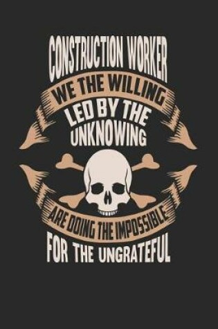 Cover of Construction Worker We the Willing Led by the Unknowing Are Doing the Impossible for the Ungrateful