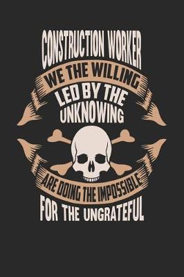 Book cover for Construction Worker We the Willing Led by the Unknowing Are Doing the Impossible for the Ungrateful