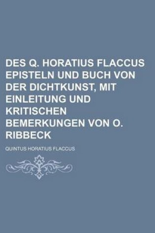 Cover of Des Q. Horatius Flaccus Episteln Und Buch Von Der Dichtkunst, Mit Einleitung Und Kritischen Bemerkungen Von O. Ribbeck