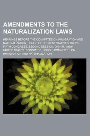 Cover of Amendments to the Naturalization Laws; Hearings Before the Committee on Immigration and Naturalization, House of Representatives, Sixty-Fifth Congress, Second Session, on H.R. 10694