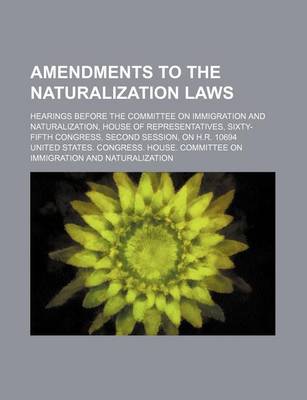 Book cover for Amendments to the Naturalization Laws; Hearings Before the Committee on Immigration and Naturalization, House of Representatives, Sixty-Fifth Congress, Second Session, on H.R. 10694