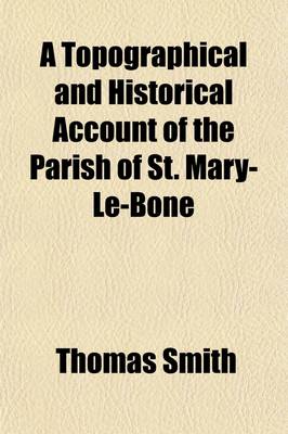 Book cover for A Topographical and Historical Account of the Parish of St. Mary-Le-Bone; Comprising a Copious Description of Its Public Buildings, Antiquities, Schools, Charitable Endowments, Sources of Public Amusement, &C. with Biographical Notices of Eminent Persons. Il