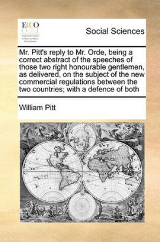 Cover of Mr. Pitt's reply to Mr. Orde, being a correct abstract of the speeches of those two right honourable gentlemen, as delivered, on the subject of the new commercial regulations between the two countries; with a defence of both