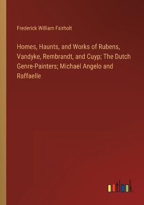 Book cover for Homes, Haunts, and Works of Rubens, Vandyke, Rembrandt, and Cuyp; The Dutch Genre-Painters; Michael Angelo and Raffaelle