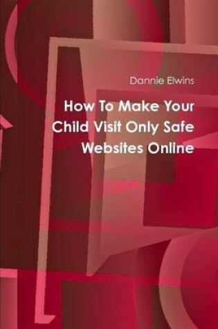 Cover of How To Make Your Child Visit Only Safe Websites Online