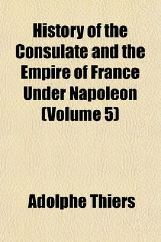 Cover of History of the Consulate and the Empire of France Under Napoleon Volume 4; Forming a Sequel to "The History of the French Revolution."