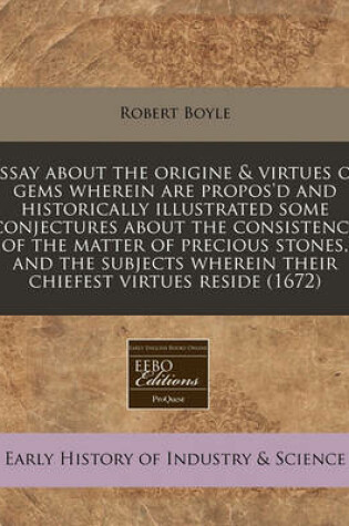 Cover of Essay about the Origine & Virtues of Gems Wherein Are Propos'd and Historically Illustrated Some Conjectures about the Consistence of the Matter of Precious Stones, and the Subjects Wherein Their Chiefest Virtues Reside (1672)