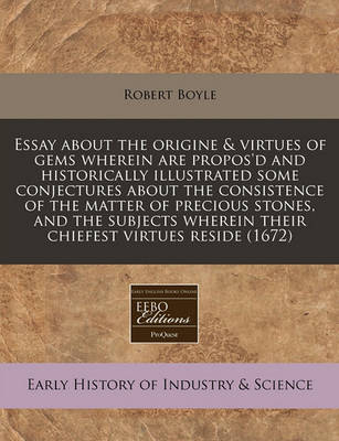 Book cover for Essay about the Origine & Virtues of Gems Wherein Are Propos'd and Historically Illustrated Some Conjectures about the Consistence of the Matter of Precious Stones, and the Subjects Wherein Their Chiefest Virtues Reside (1672)