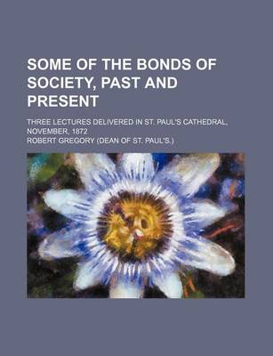 Book cover for Some of the Bonds of Society, Past and Present; Three Lectures Delivered in St. Paul's Cathedral, November, 1872