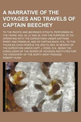 Cover of A Narrative of the Voyages and Travels of Captain Beechey; To the Pacific and Behring's Straits; Performed in the Years 1825, 26, 27 and 28. for the Purpose of Co-Operating with the Expeditions Under Captains Parry and Franklin. and of Captain Back, R.N.,