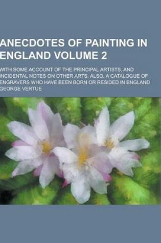 Cover of Anecdotes of Painting in England; With Some Account of the Principal Artists, and Incidental Notes on Other Arts. Also, a Catalogue of Engravers Who H