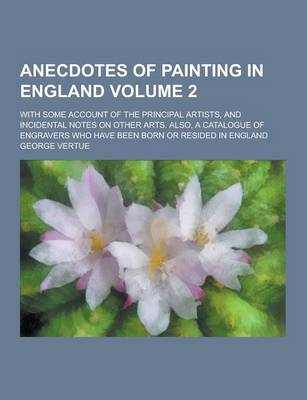 Book cover for Anecdotes of Painting in England; With Some Account of the Principal Artists, and Incidental Notes on Other Arts. Also, a Catalogue of Engravers Who H