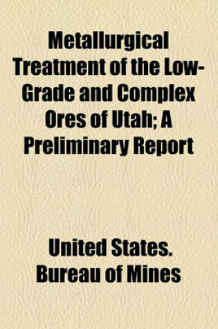 Cover of Metallurgical Treatment of the Low-Grade and Complex Ores of Utah; A Preliminary Report